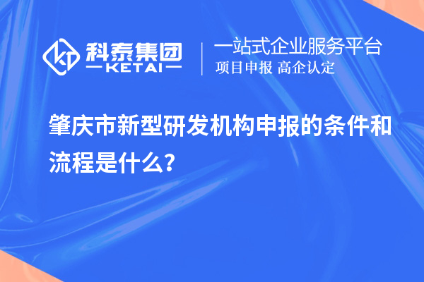 肇庆市新型研发机构申报的条件和流程是什么？