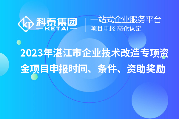 2023年湛江市企业技术改造专项资金项目申报时间、条件、资助奖励