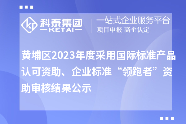 黄埔区2023年度采用国际标准产品认可资助、企业标准“领跑者”资助审核结果公示