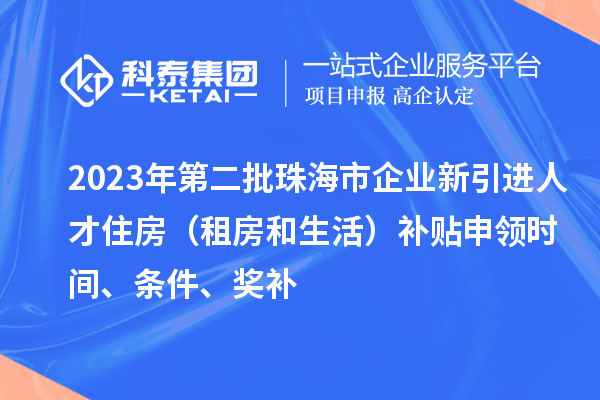 2023年第二批珠海市企业新引进人才住房（租房和生活）补贴申领时间、条件、奖补
