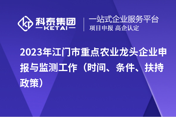 2023年江门市重点农业龙头企业申报与监测工作（时间、条件、扶持政策）