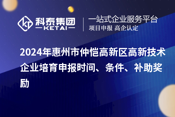 2024年惠州市仲恺高新区高新技术企业培育申报时间、条件、补助奖励
