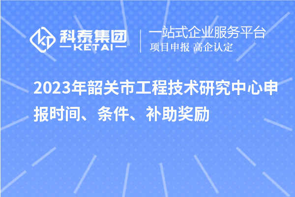 2023年韶关市<a href=http://www.1ys1w.cn/fuwu/gongchengzhongxin.html target=_blank class=infotextkey>工程技术研究中心申报</a>时间、条件、补助奖励