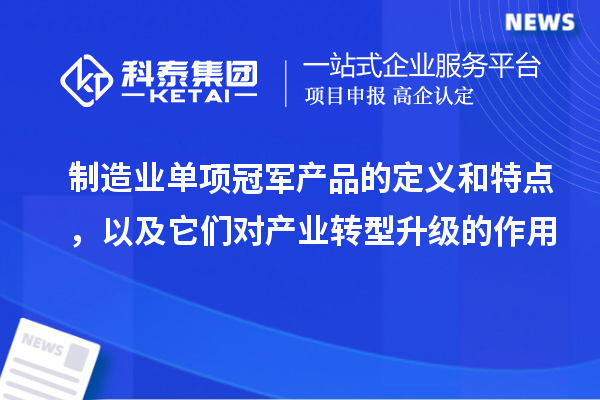 制造业单项冠军产品的定义和特点，以及它们对产业转型升级的作用