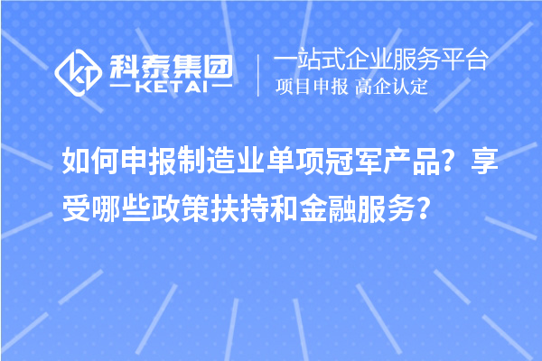 如何申报制造业单项冠军产品？享受哪些政策扶持和金融服务？