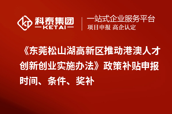 《东莞松山湖高新区推动港澳人才创新创业实施办法》政策补贴申报时间、条件、奖补