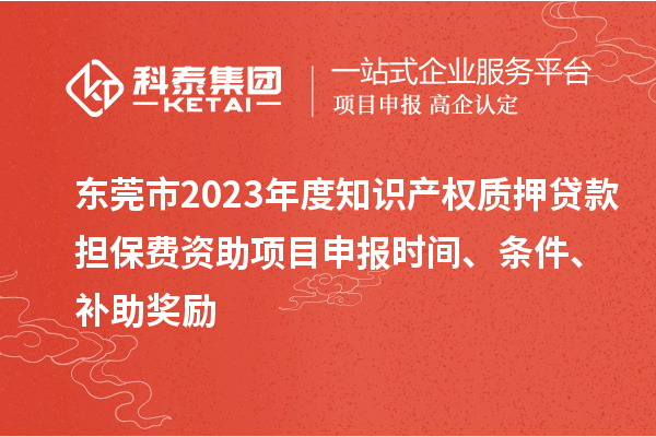 东莞市2023年度知识产权质押贷款担保费资助<a href=http://www.1ys1w.cn/shenbao.html target=_blank class=infotextkey>项目申报</a>时间、条件、补助奖励