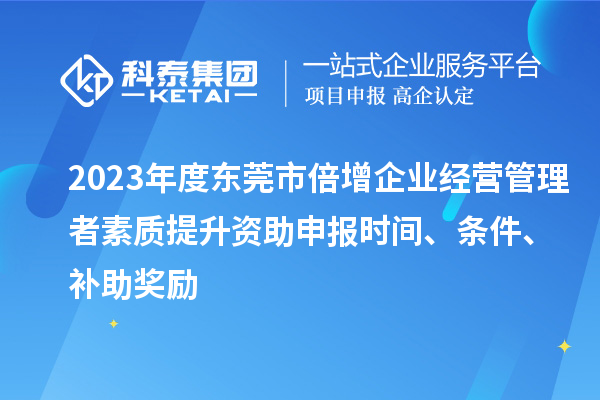 2023年度东莞市倍增企业经营管理者素质提升资助申报时间、条件、补助奖励