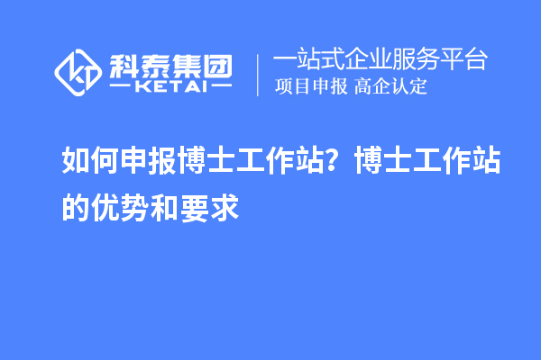 如何申报博士工作站？博士工作站的优势和要求