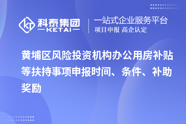 黄埔区风险投资机构办公用房补贴等扶持事项申报时间、条件、补助奖励