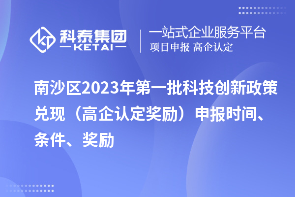 南沙区2023年第一批科技创新政策兑现（高企认定奖励）申报时间、条件、奖励