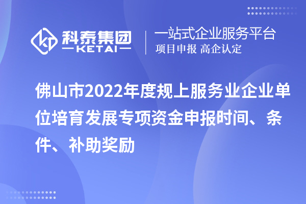 佛山市2022年度规上服务业企业单位培育发展专项资金申报时间、条件、补助奖励