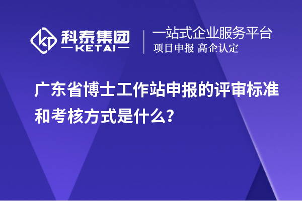 广东省博士工作站申报的评审标准和考核方式是什么？