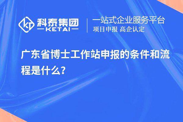 广东省博士工作站申报的条件和流程是什么？