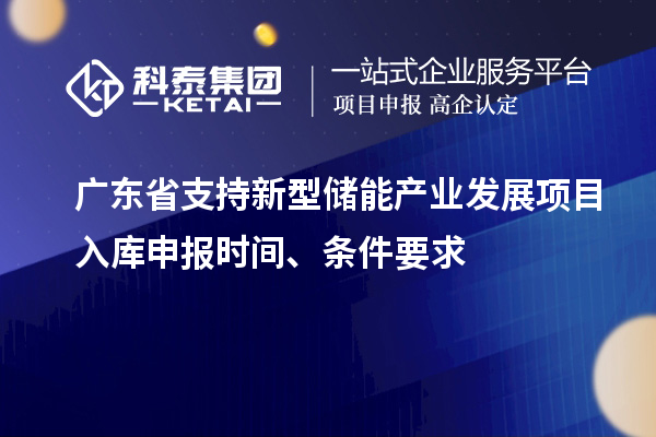 广东省支持新型储能产业发展项目入库申报时间、条件要求
