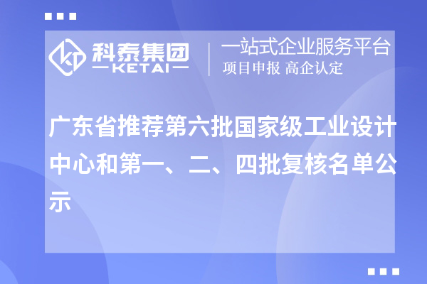 广东省推荐第六批国家级工业设计中心和第一、二、四批复核名单公示