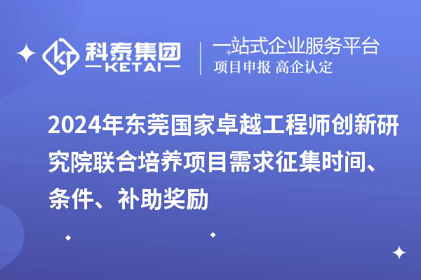2024年东莞国家卓越工程师创新研究院联合培养项目需求征集时间、条件、补助奖励