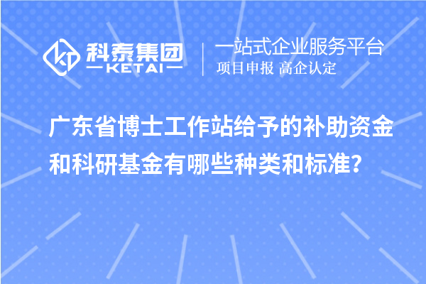 广东省博士工作站给予的补助资金和科研基金有哪些种类和标准？