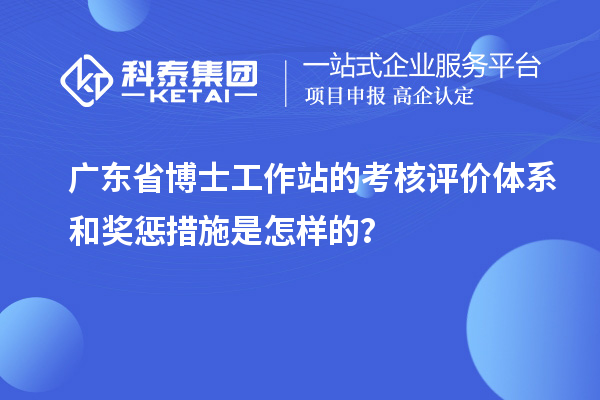 广东省博士工作站的考核评价体系和奖惩措施是怎样的？