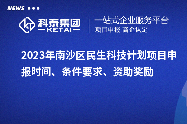 2023年南沙区民生科技计划项目申报时间、条件要求、资助奖励