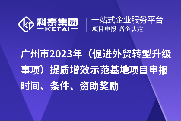 广州市2023年（促进外贸转型升级事项）提质增效示范基地项目申报时间、条件、资助奖励