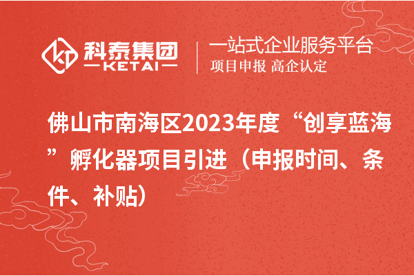 佛山市南海区2023年度“创享蓝海”孵化器项目引进（申报时间、条件、补贴）