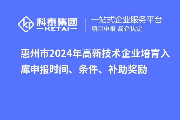 惠州市2024年高新技术企业培育入库申报时间、条件、补助奖励
