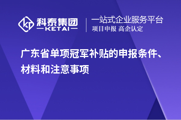 广东省单项冠军补贴的申报条件、材料和注意事项