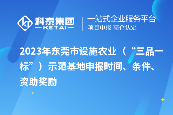 2023年东莞市设施农业（“三品一标”）示范基地申报时间、条件、资助奖励