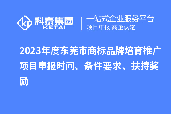 2023年度东莞市商标品牌培育推广项目申报时间、条件要求、扶持奖励