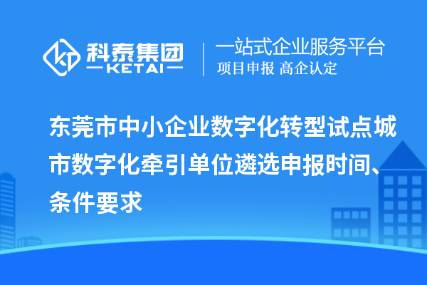 东莞市中小企业数字化转型试点城市数字化牵引单位遴选申报时间、条件要求