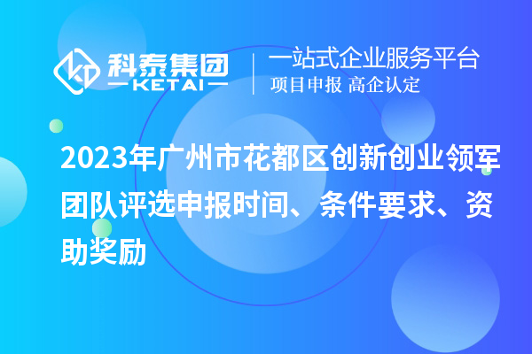 2023年广州市花都区创新创业领军团队评选申报时间、条件要求、资助奖励