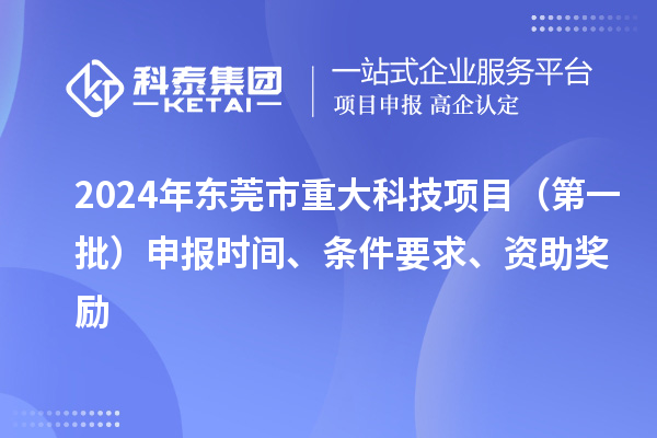 2024年东莞市重大科技项目（第一批）申报时间、条件要求、资助奖励