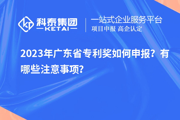 2023年广东省专利奖如何申报？有哪些注意事项？