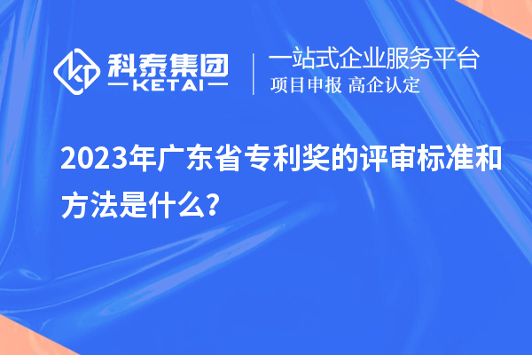 2023年广东省专利奖的评审标准和方法是什么？