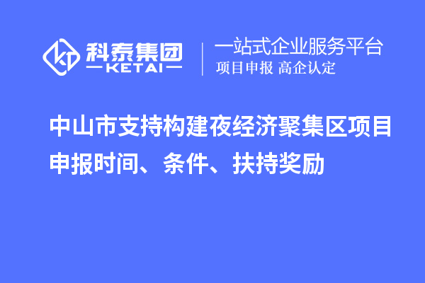 中山市支持构建夜经济聚集区<a href=http://www.1ys1w.cn/shenbao.html target=_blank class=infotextkey>项目申报</a>时间、条件、扶持奖励