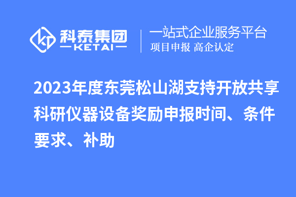 2023年度东莞松山湖支持开放共享科研仪器设备奖励申报时间、条件要求、补助