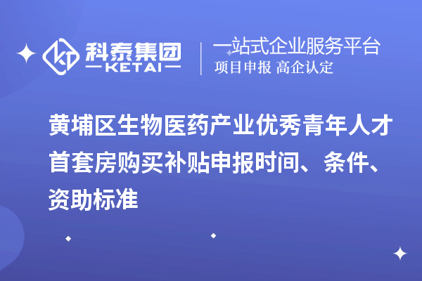 黄埔区生物医药产业优秀青年人才首套房购买补贴申报时间、条件、资助标准