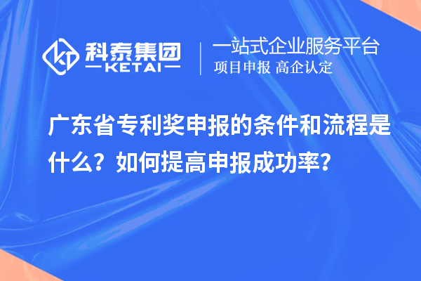广东省专利奖申报的条件和流程是什么？如何提高申报成功率？