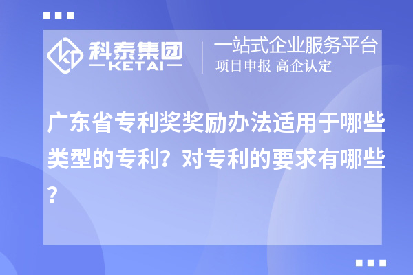 广东省专利奖奖励办法适用于哪些类型的专利？对专利的要求有哪些？