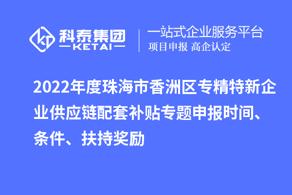 2022年度珠海市香洲区专精特新企业供应链配套补贴专题申报时间、条件、扶持奖励