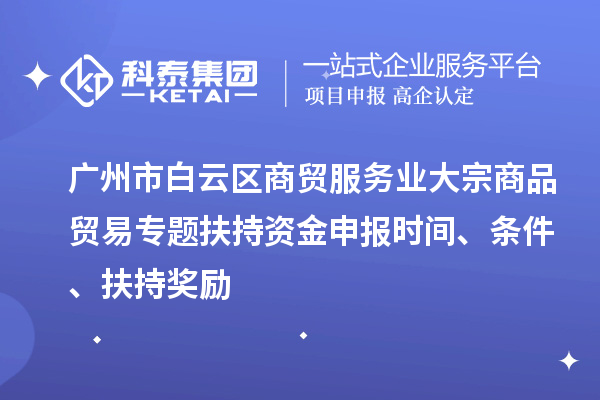 广州市白云区商贸服务业大宗商品贸易专题扶持资金申报时间、条件、扶持奖励