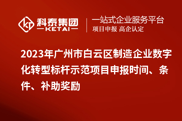2023年广州市白云区制造企业数字化转型标杆示范项目申报时间、条件、补助奖励
