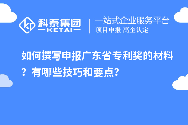如何撰写申报广东省专利奖的材料？有哪些技巧和要点？