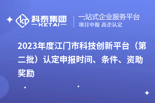 2023年度江门市科技创新平台（第二批）认定申报时间、条件、资助奖励