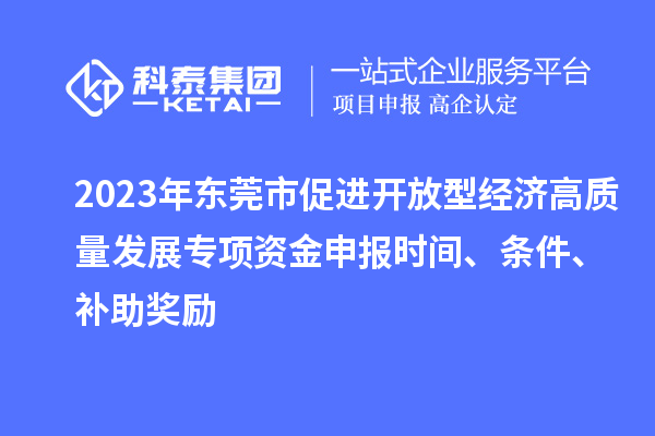 2023年东莞市促进开放型经济高质量发展专项资金申报时间、条件、补助奖励
