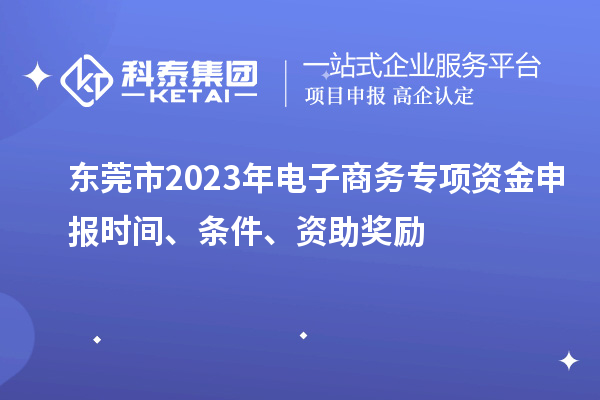 东莞市2023年电子商务专项资金申报时间、条件、资助奖励