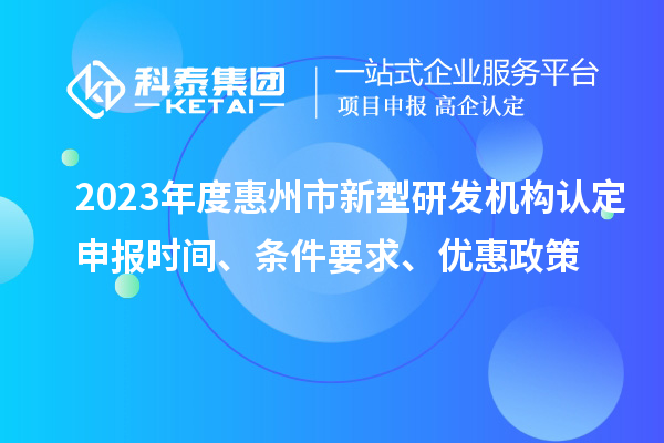 2023年度惠州市新型研发机构认定申报时间、条件要求、优惠政策