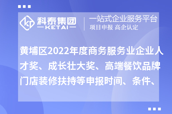 黄埔区2022年度商务服务业企业人才奖、成长壮大奖、高端餐饮品牌门店装修扶持等申报时间、条件、奖励
