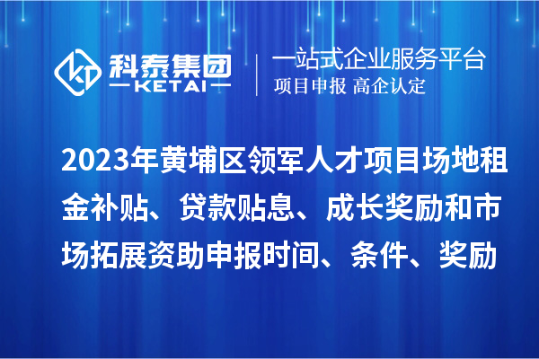 2023年黄埔区领军人才项目场地租金补贴、贷款贴息、成长奖励和市场拓展资助申报时间、条件、奖励